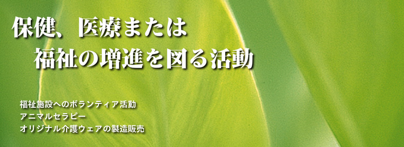 保健、医療または福祉の増進を図る活動　福祉施設へのボランティア活動，アニマルセラピー，オリジナル介護ウェアの製造販売